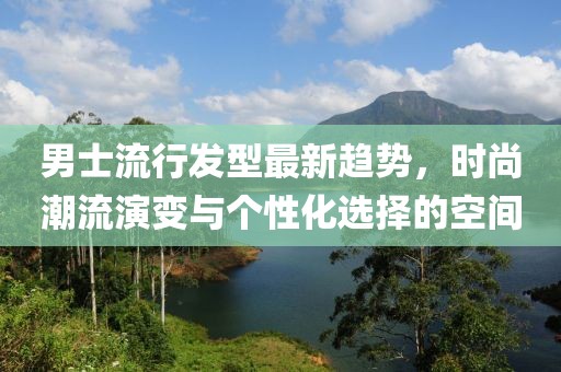男士流行發型最新趨勢，時尚潮流演變與個性化選擇的空間