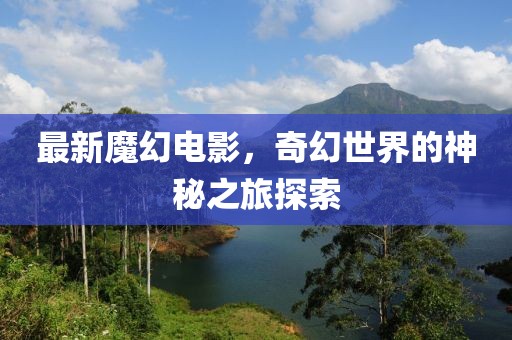 最新魔幻電影，奇幻世界的神秘之旅探索