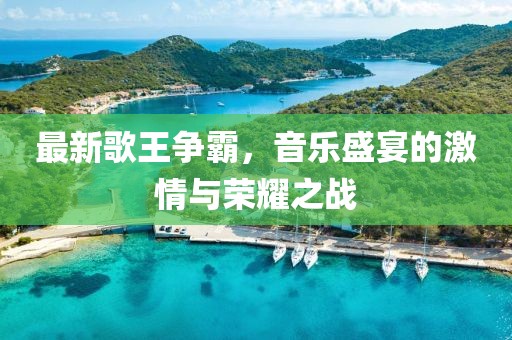 最新歌王爭霸，音樂盛宴的激情與榮耀之戰