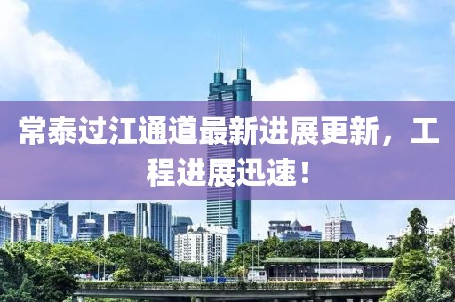 常泰過江通道最新進展更新，工程進展迅速！