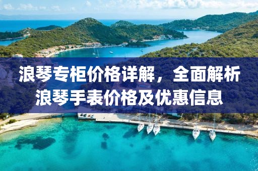 浪琴專柜價格詳解，全面解析浪琴手表價格及優惠信息