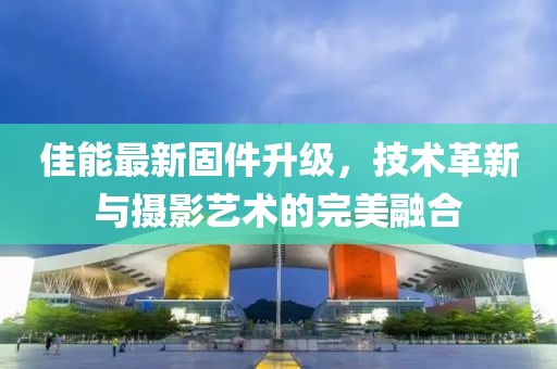 佳能最新固件升級，技術革新與攝影藝術的完美融合