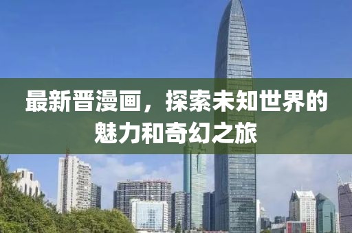 最新晉漫畫，探索未知世界的魅力和奇幻之旅