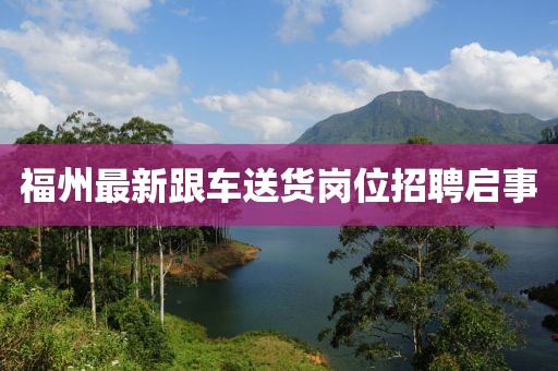 福州最新跟車送貨崗位招聘啟事
