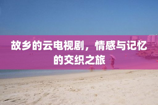 故鄉的云電視劇，情感與記憶的交織之旅
