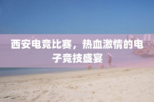 西安電競比賽，熱血激情的電子競技盛宴