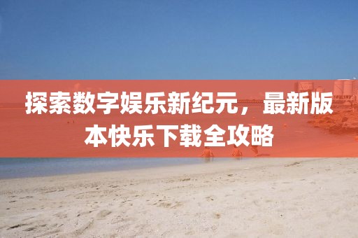探索數字娛樂新紀元，最新版本快樂下載全攻略