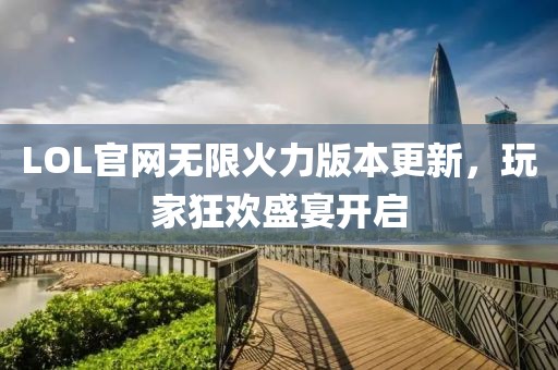 LOL官網無限火力版本更新，玩家狂歡盛宴開啟