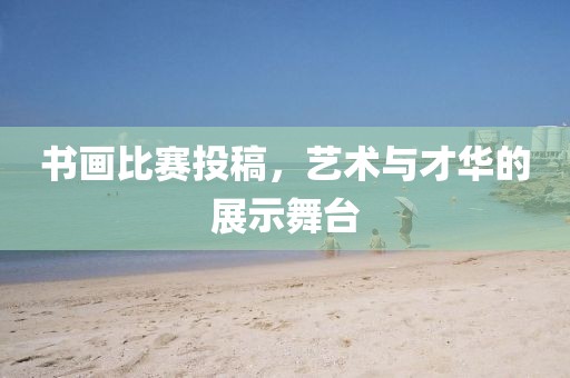 書畫比賽投稿，藝術與才華的展示舞臺
