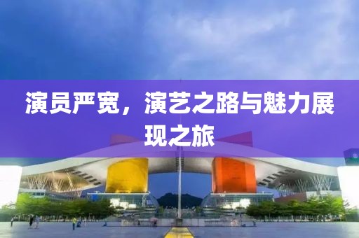 演員嚴寬，演藝之路與魅力展現之旅