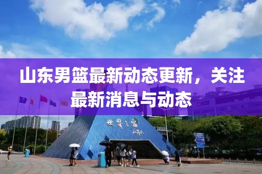 山東男籃最新動態更新，關注最新消息與動態