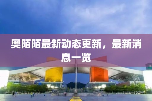 奧陌陌最新動態更新，最新消息一覽