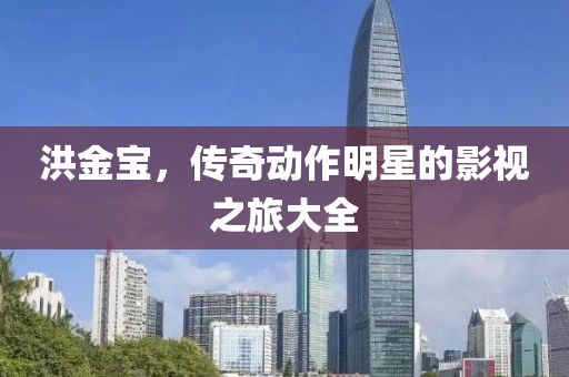 洪金寶，傳奇動作明星的影視之旅大全