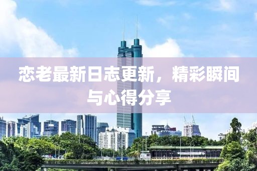 戀老最新日志更新，精彩瞬間與心得分享