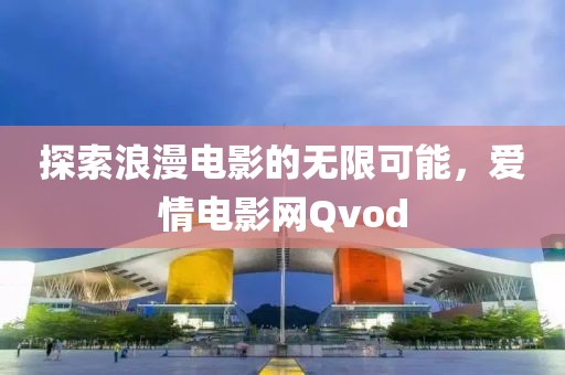 探索浪漫電影的無限可能，愛情電影網Qvod