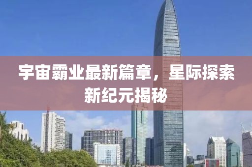 宇宙霸業最新篇章，星際探索新紀元揭秘