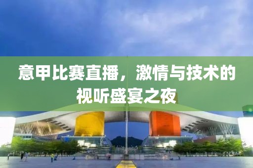 意甲比賽直播，激情與技術的視聽盛宴之夜