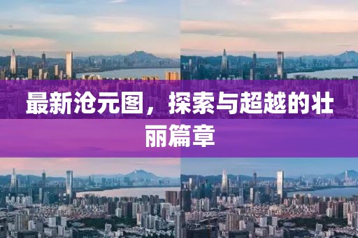 最新滄元圖，探索與超越的壯麗篇章