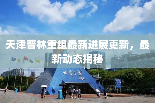 天津普林重組最新進展更新，最新動態揭秘