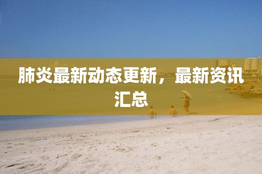 肺炎最新動態更新，最新資訊匯總