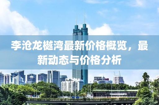 李滄龍樾灣最新價格概覽，最新動態與價格分析