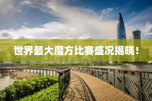 世界最大魔方比賽盛況揭曉！