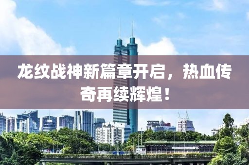 龍紋戰神新篇章開啟，熱血傳奇再續輝煌！