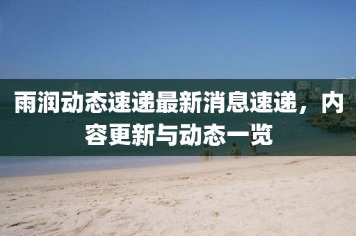 雨潤動態速遞最新消息速遞，內容更新與動態一覽