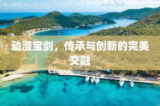 動漫寶劍，傳承與創新的完美交融