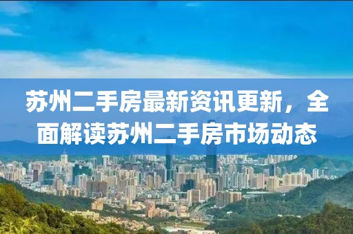 蘇州二手房最新資訊更新，全面解讀蘇州二手房市場動態