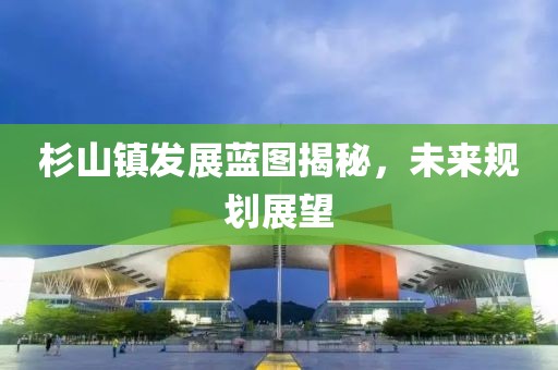 杉山鎮發展藍圖揭秘，未來規劃展望