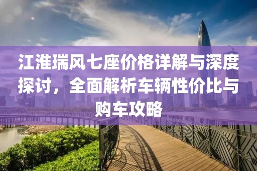 江淮瑞風七座價格詳解與深度探討，全面解析車輛性價比與購車攻略