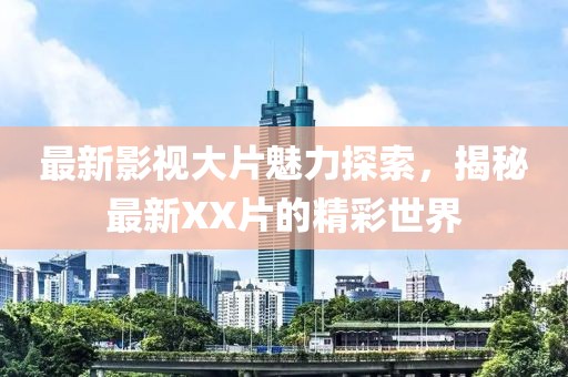 最新影視大片魅力探索，揭秘最新XX片的精彩世界