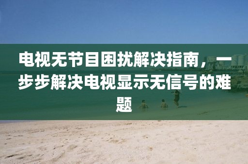 電視無節目困擾解決指南，一步步解決電視顯示無信號的難題