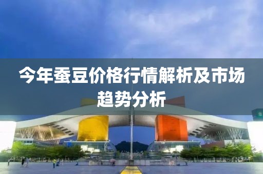 今年蠶豆價格行情解析及市場趨勢分析