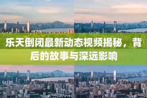 樂天倒閉最新動態視頻揭秘，背后的故事與深遠影響