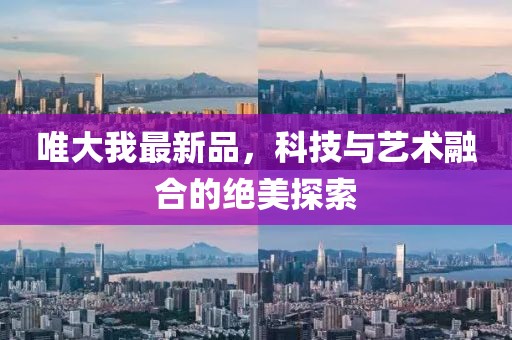 唯大我最新品，科技與藝術融合的絕美探索