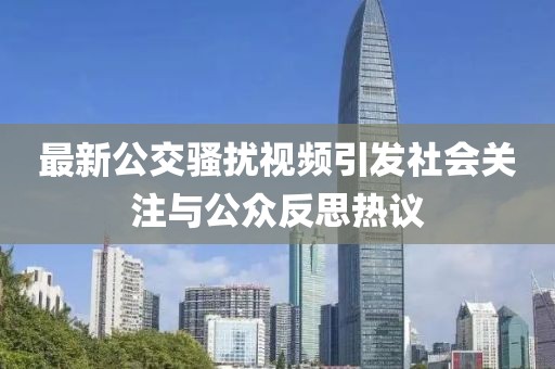 最新公交騷擾視頻引發社會關注與公眾反思熱議
