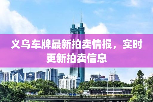 義烏車牌最新拍賣情報，實時更新拍賣信息