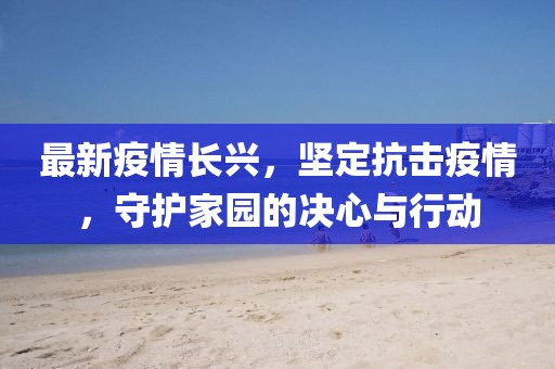 最新疫情長興，堅定抗擊疫情，守護家園的決心與行動