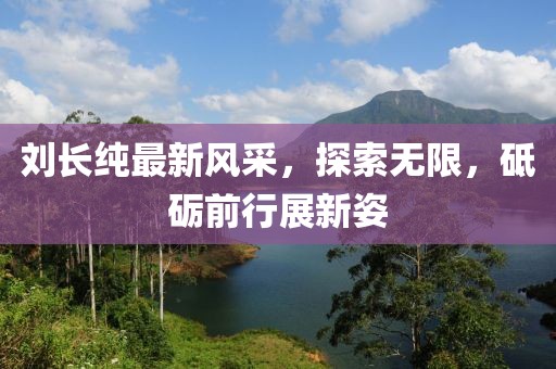 劉長純最新風采，探索無限，砥礪前行展新姿