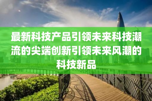 最新科技產品引領未來科技潮流的尖端創新引領未來風潮的科技新品