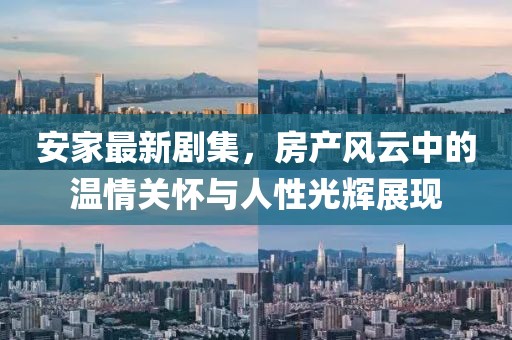 安家最新劇集，房產風云中的溫情關懷與人性光輝展現