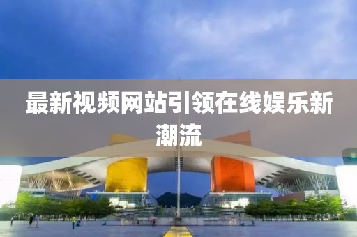 最新視頻網站引領在線娛樂新潮流
