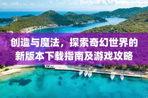 創造與魔法，探索奇幻世界的新版本下載指南及游戲攻略