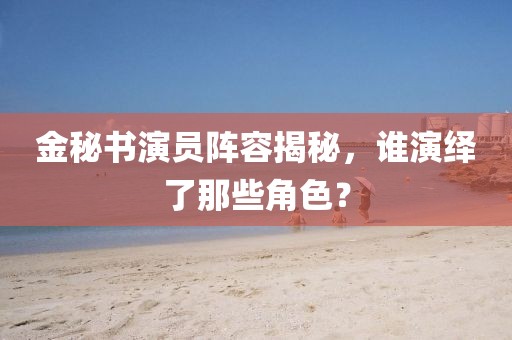 金秘書演員陣容揭秘，誰演繹了那些角色？