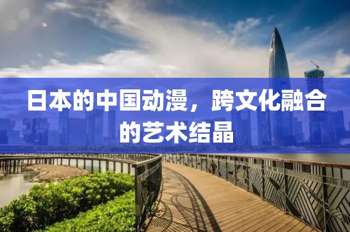 日本的中國動漫，跨文化融合的藝術結晶