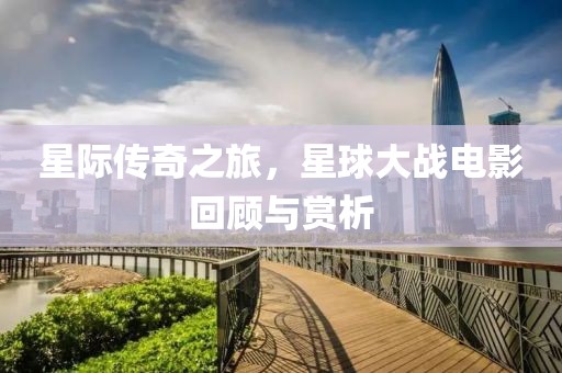 星際傳奇之旅，星球大戰電影回顧與賞析
