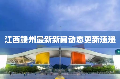 江西贛州最新新聞動態更新速遞