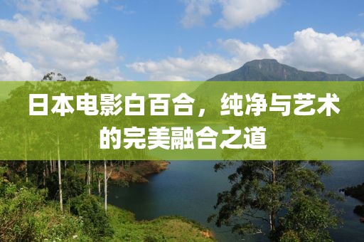 日本電影白百合，純凈與藝術的完美融合之道